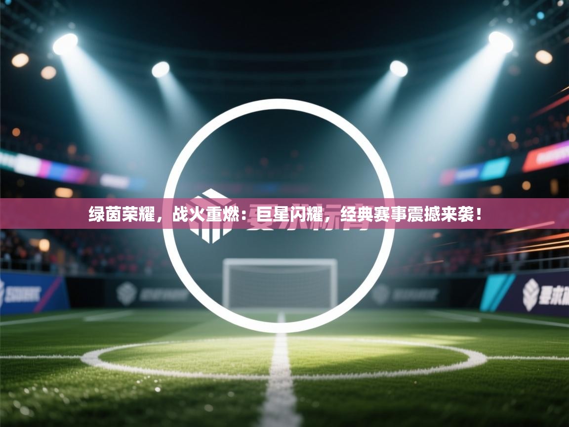 绿茵荣耀，战火重燃：巨星闪耀，经典赛事震撼来袭！  第1张