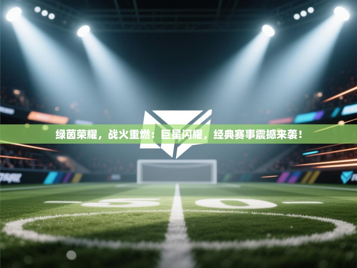 绿茵荣耀，战火重燃：巨星闪耀，经典赛事震撼来袭！  第2张