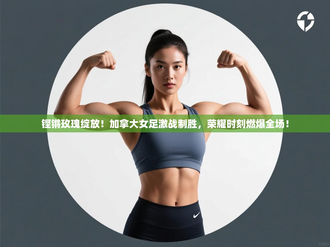 铿锵玫瑰绽放！加拿大女足激战制胜，荣耀时刻燃爆全场！  第1张