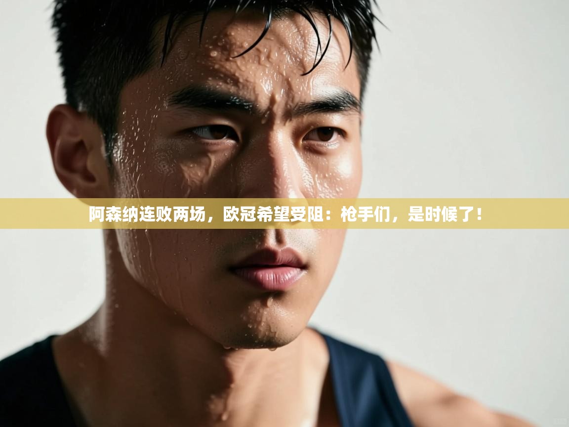 阿森纳连败两场,欧冠希望受阻:枪手们,是时候了! 第1张