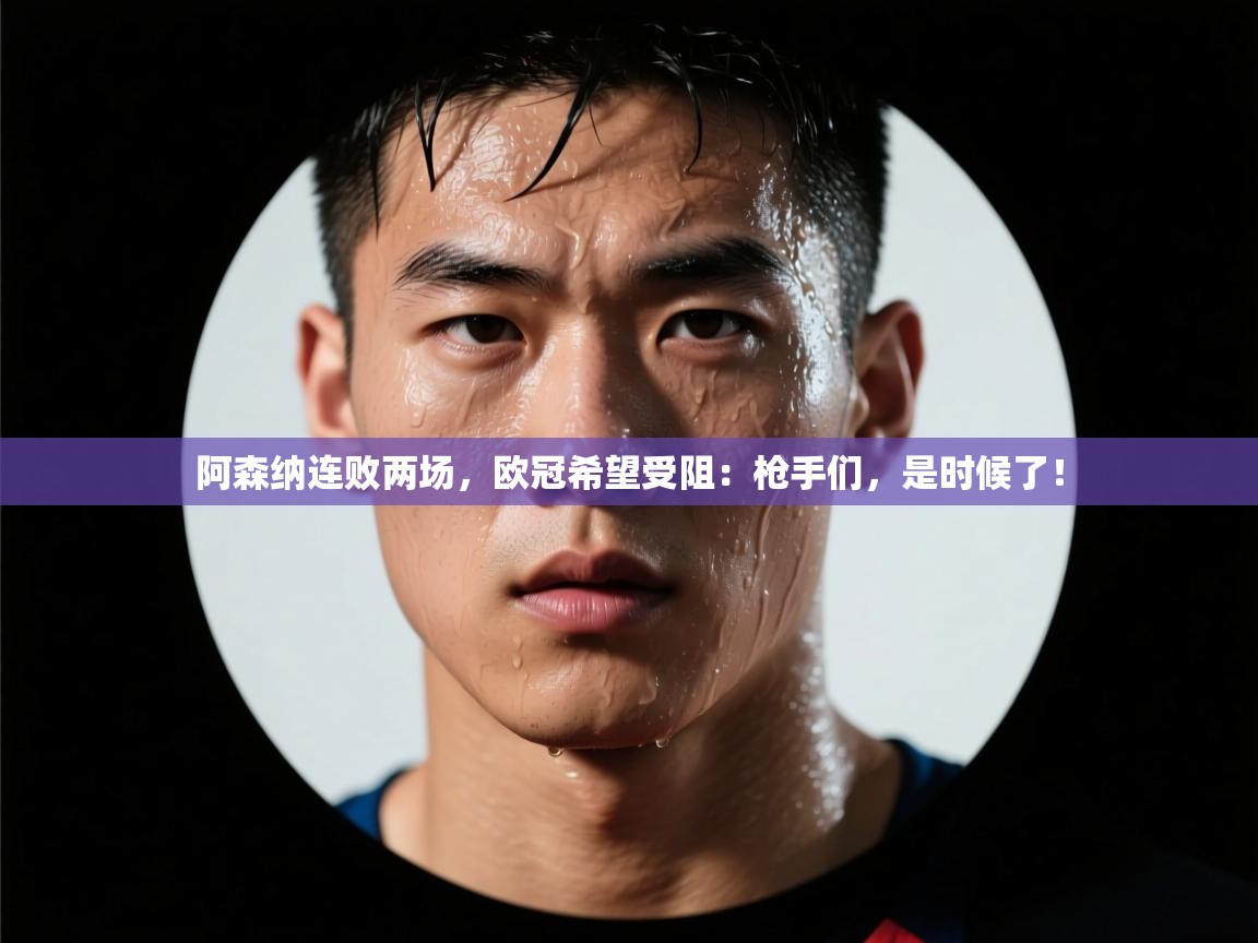 阿森纳连败两场,欧冠希望受阻:枪手们,是时候了! 第2张